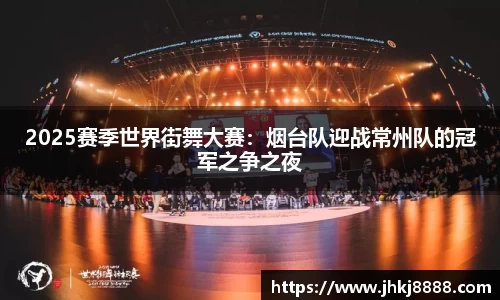 2025赛季世界街舞大赛：烟台队迎战常州队的冠军之争之夜