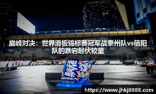 巅峰对决：世界滑板锦标赛冠军战泰州队vs信阳队的跌宕起伏较量