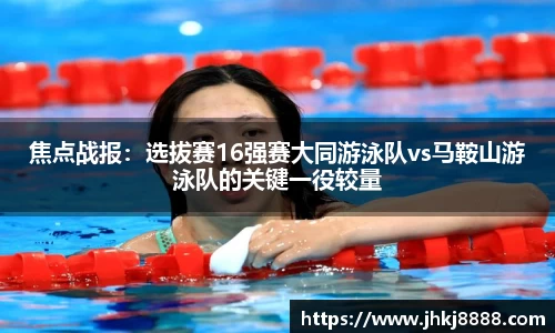 焦点战报：选拔赛16强赛大同游泳队vs马鞍山游泳队的关键一役较量