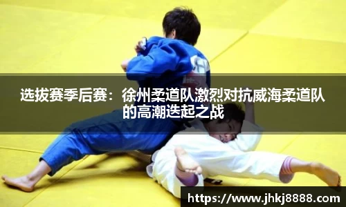 选拔赛季后赛：徐州柔道队激烈对抗威海柔道队的高潮迭起之战