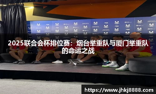 2025联合会杯排位赛：烟台举重队与厦门举重队的命运之战
